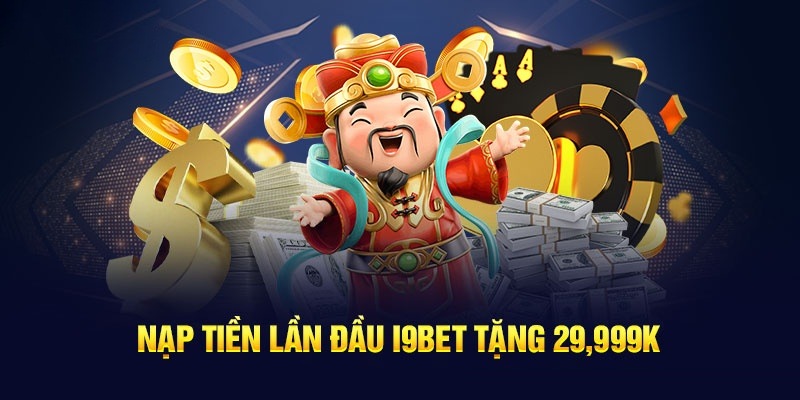 Nạp tiền lần đầu lĩnh ngay 29,999K tiền thưởng từ i9Bet